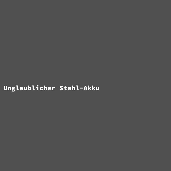 Unglaublicher Stahl-Akku
