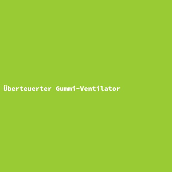 &Uuml;berteuerter Gummi-Ventilator